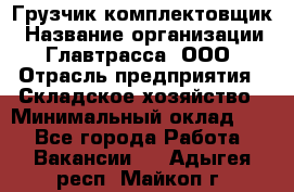 Грузчик-комплектовщик › Название организации ­ Главтрасса, ООО › Отрасль предприятия ­ Складское хозяйство › Минимальный оклад ­ 1 - Все города Работа » Вакансии   . Адыгея респ.,Майкоп г.